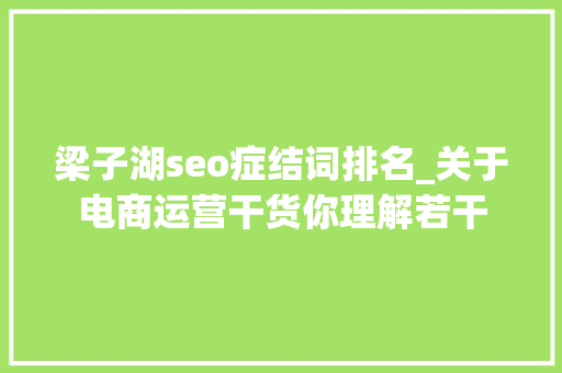 梁子湖seo症结词排名_关于电商运营干货你理解若干 梁子湖seo症结词排名_关于电商运营干货你理解若干 必应SEO