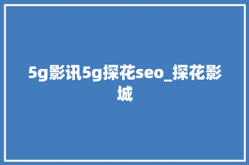 5g影讯5g探花seo_探花影城 5g影讯5g探花seo_探花影城 百度SEO