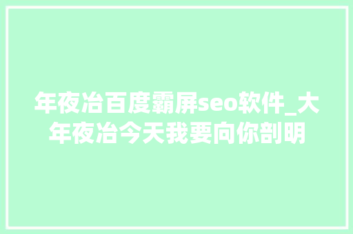 年夜冶百度霸屏seo软件_大年夜冶今天我要向你剖明 年夜冶百度霸屏seo软件_大年夜冶今天我要向你剖明 SEO关键词