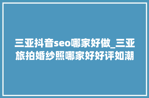 三亚抖音seo哪家好做_三亚旅拍婚纱照哪家好好评如潮的旅拍工作室分享给所有准新人 三亚抖音seo哪家好做_三亚旅拍婚纱照哪家好好评如潮的旅拍工作室分享给所有准新人 神马SEO