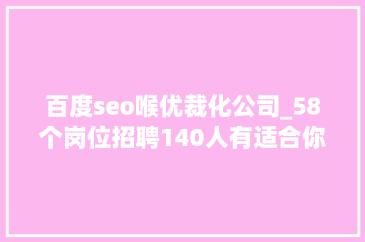 百度seo喉优裁化公司_58个岗位招聘140人有适合你的吗 百度seo喉优裁化公司_58个岗位招聘140人有适合你的吗 网站建设公司