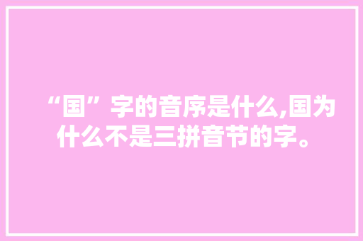 “国”字的音序是什么,国为什么不是三拼音节的字。 “国”字的音序是什么,国为什么不是三拼音节的字。 网站建设公司