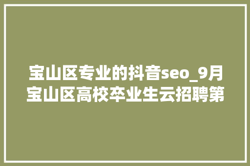 宝山区专业的抖音seo_9月宝山区高校卒业生云招聘第一期 搜狗SEO 宝山区专业的抖音seo_9月宝山区高校卒业生云招聘第一期 宝山区专业的抖音seo_9月宝山区高校卒业生云招聘第一期 搜狗SEO