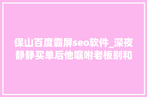 保山百度霸屏seo软件_深夜静静买单后他嘱咐老板别和他们说 保山百度霸屏seo软件_深夜静静买单后他嘱咐老板别和他们说 SEO关键词