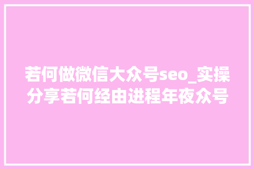 若何做微信大众号seo_实操分享若何经由进程年夜众号SEO排名优化获取精准垂直流量 若何做微信大众号seo_实操分享若何经由进程年夜众号SEO排名优化获取精准垂直流量 必应SEO