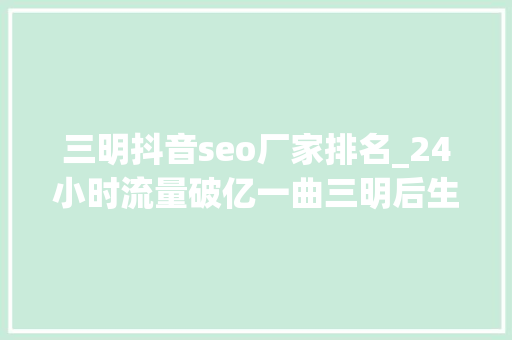 三明抖音seo厂家排名_24小时流量破亿一曲三明后生仔火了一座城 三明抖音seo厂家排名_24小时流量破亿一曲三明后生仔火了一座城 搜狗SEO