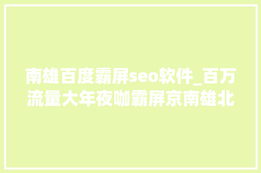 南雄百度霸屏seo软件_百万流量大年夜咖霸屏京南雄北地域价值深度解读 南雄百度霸屏seo软件_百万流量大年夜咖霸屏京南雄北地域价值深度解读 必应SEO