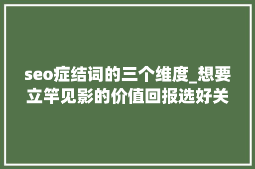 seo症结词的三个维度_想要立竿见影的价值回报选好关键词6大年夜维度让SEO事半功倍 seo症结词的三个维度_想要立竿见影的价值回报选好关键词6大年夜维度让SEO事半功倍 网站建设公司