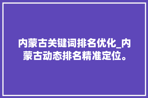 内蒙古关键词排名优化_内蒙古动态排名精准定位。 内蒙古关键词排名优化_内蒙古动态排名精准定位。 SEO关键词