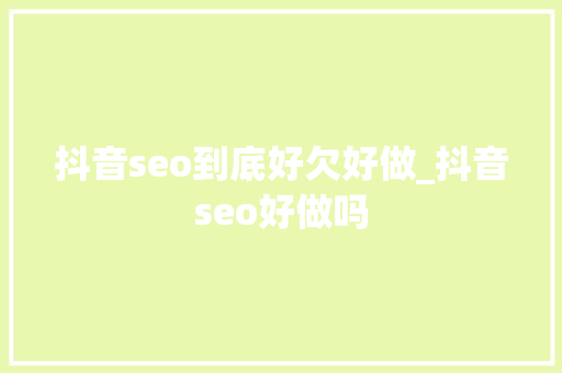 抖音seo到底好欠好做_抖音seo好做吗 抖音seo到底好欠好做_抖音seo好做吗 网站建设公司