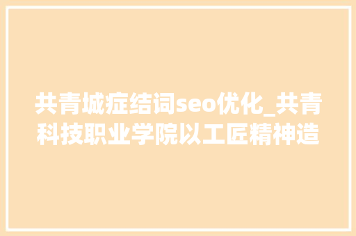 共青城症结词seo优化_共青科技职业学院以工匠精神造就人才 共青城症结词seo优化_共青科技职业学院以工匠精神造就人才 搜狗SEO