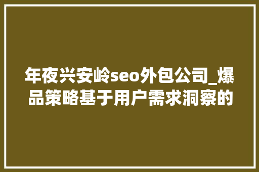年夜兴安岭seo外包公司_爆品策略基于用户需求洞察的极致产品打造 年夜兴安岭seo外包公司_爆品策略基于用户需求洞察的极致产品打造 神马SEO