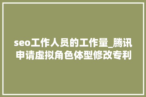 seo工作人员的工作量_腾讯申请虚拟角色体型修改专利削减工作人员工作量提升开拓效率 seo工作人员的工作量_腾讯申请虚拟角色体型修改专利削减工作人员工作量提升开拓效率 SEO关键词