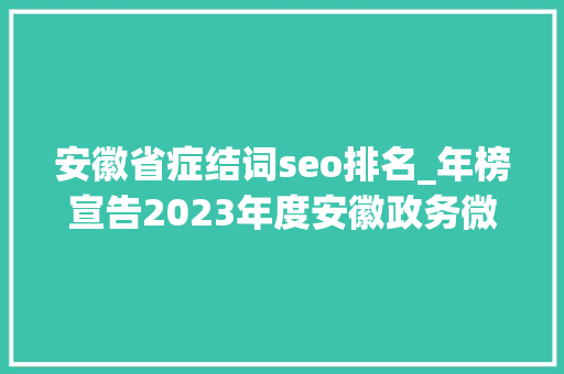 安徽省症结词seo排名_年榜宣告2023年度安徽政务微信影响力及省属企业微信影响力榜单出炉 安徽省症结词seo排名_年榜宣告2023年度安徽政务微信影响力及省属企业微信影响力榜单出炉 百度SEO