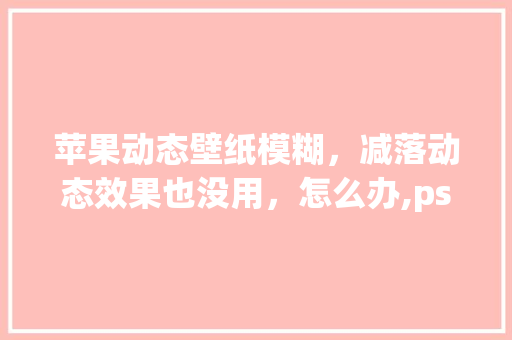 苹果动态壁纸模糊,减落动态效果也没用,怎么办,ps gif图为什么一保存就失真了呢。 SEO关键词 苹果动态壁纸模糊,减落动态效果也没用,怎么办,ps gif图为什么一保存就失真了呢。 苹果动态壁纸模糊,减落动态效果也没用,怎么办,ps gif图为什么一保存就失真了呢。 SEO关键词