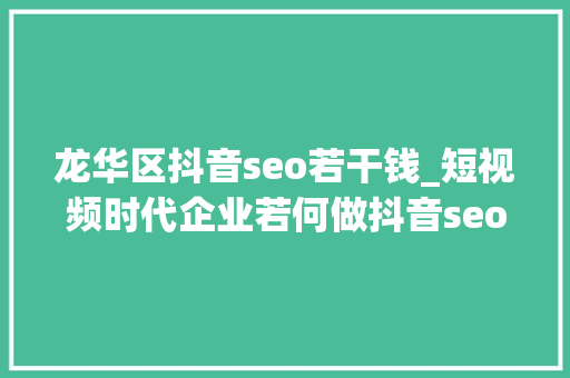 龙华区抖音seo若干钱_短视频时代企业若何做抖音seo获客 龙华区抖音seo若干钱_短视频时代企业若何做抖音seo获客 SEO关键词