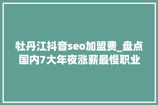 牡丹江抖音seo加盟费_盘点国内7大年夜涨薪最慢职业你也身在个中吗 牡丹江抖音seo加盟费_盘点国内7大年夜涨薪最慢职业你也身在个中吗 SEO关键词