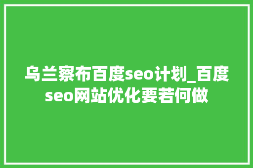乌兰察布百度seo计划_百度seo网站优化要若何做 乌兰察布百度seo计划_百度seo网站优化要若何做 必应SEO