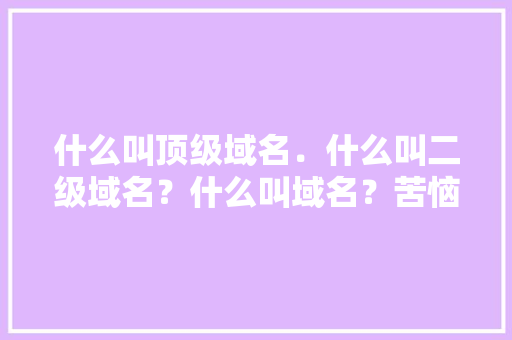 什么叫顶级域名．什么叫二级域名？什么叫域名？苦恼啊～,为什么要有二级域名呢。 什么叫顶级域名．什么叫二级域名？什么叫域名？苦恼啊～,为什么要有二级域名呢。 搜狗SEO