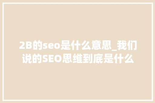 2B的seo是什么意思_我们说的SEO思维到底是什么 2B的seo是什么意思_我们说的SEO思维到底是什么 搜狗SEO