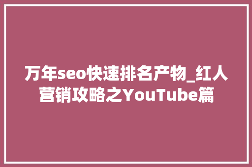 万年seo快速排名产物_红人营销攻略之YouTube篇 万年seo快速排名产物_红人营销攻略之YouTube篇 百度SEO