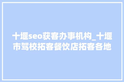十堰seo获客办事机构_十堰市驾校拓客餐饮店拓客各地上门拓客团队让你客源赓续 十堰seo获客办事机构_十堰市驾校拓客餐饮店拓客各地上门拓客团队让你客源赓续 百度SEO