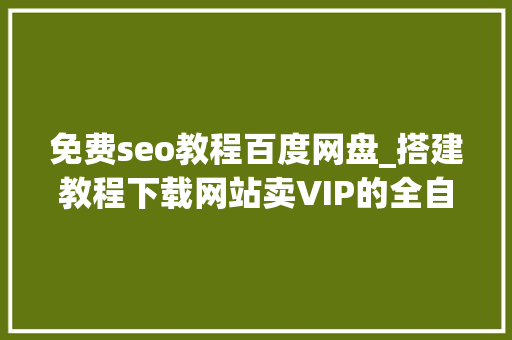 免费seo教程百度网盘_搭建教程下载网站卖VIP的全自动赚钱项目 免费seo教程百度网盘_搭建教程下载网站卖VIP的全自动赚钱项目 必应SEO