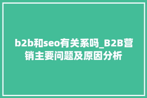 b2b和seo有关系吗_B2B营销主要问题及原因分析 b2b和seo有关系吗_B2B营销主要问题及原因分析 SEO关键词