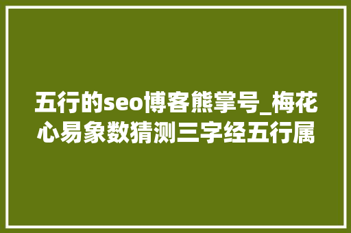 五行的seo博客熊掌号_梅花心易象数猜测三字经五行属性五行生克制化宜忌八卦万物类象 五行的seo博客熊掌号_梅花心易象数猜测三字经五行属性五行生克制化宜忌八卦万物类象 神马SEO