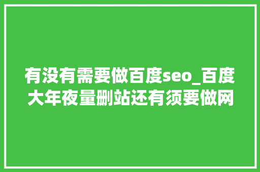 有没有需要做百度seo_百度大年夜量删站还有须要做网站和SEO优化吗 有没有需要做百度seo_百度大年夜量删站还有须要做网站和SEO优化吗 SEO关键词