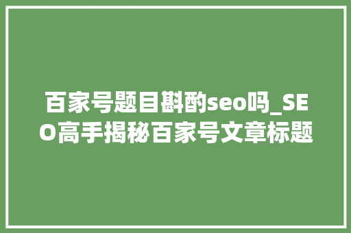 百家号题目斟酌seo吗_SEO高手揭秘百家号文章标题创作的底层逻辑 百家号题目斟酌seo吗_SEO高手揭秘百家号文章标题创作的底层逻辑 百度SEO