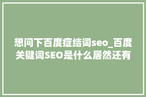 想问下百度症结词seo_百度关键词SEO是什么居然还有人不知道 想问下百度症结词seo_百度关键词SEO是什么居然还有人不知道 神马SEO
