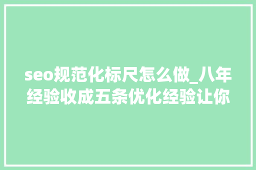 seo规范化标尺怎么做_八年经验收成五条优化经验让你SEO更高效 seo规范化标尺怎么做_八年经验收成五条优化经验让你SEO更高效 百度SEO