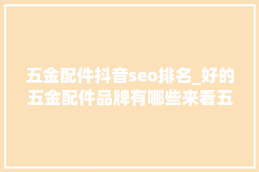 五金配件抖音seo排名_好的五金配件品牌有哪些来看五金配件品牌排名 五金配件抖音seo排名_好的五金配件品牌有哪些来看五金配件品牌排名 神马SEO