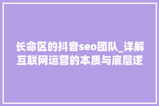 长命区的抖音seo团队_详解互联网运营的本质与底层逻辑 长命区的抖音seo团队_详解互联网运营的本质与底层逻辑 SEO关键词