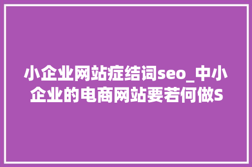 小企业网站症结词seo_中小企业的电商网站要若何做SEO优化 小企业网站症结词seo_中小企业的电商网站要若何做SEO优化 SEO关键词