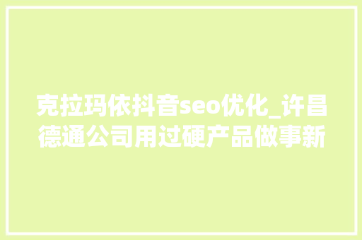 克拉玛依抖音seo优化_许昌德通公司用过硬产品做事新疆环保培植 克拉玛依抖音seo优化_许昌德通公司用过硬产品做事新疆环保培植 网站建设公司