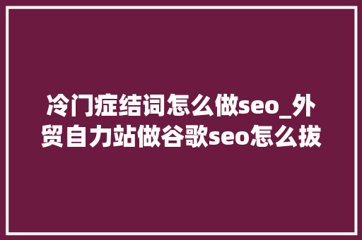 冷门症结词怎么做seo_外贸自力站做谷歌seo怎么拔取关键词和若何分类关键词 冷门症结词怎么做seo_外贸自力站做谷歌seo怎么拔取关键词和若何分类关键词 搜狗SEO
