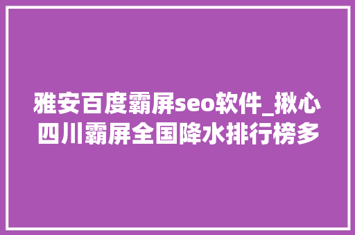 雅安百度霸屏seo软件_揪心四川霸屏全国降水排行榜多个市州受灾门路中断 雅安百度霸屏seo软件_揪心四川霸屏全国降水排行榜多个市州受灾门路中断 必应SEO