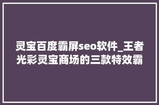 灵宝百度霸屏seo软件_王者光彩灵宝商场的三款特效霸屏皮肤不兑换必后悔 灵宝百度霸屏seo软件_王者光彩灵宝商场的三款特效霸屏皮肤不兑换必后悔 神马SEO
