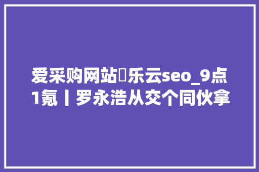 爱采购网站亅乐云seo_9点1氪丨罗永浩从交个同伙拿走天价分离费将进军AR行业iPhone 13绿色版或因疫情原因延迟发货光彩CEO光彩不会造车 爱采购网站亅乐云seo_9点1氪丨罗永浩从交个同伙拿走天价分离费将进军AR行业iPhone 13绿色版或因疫情原因延迟发货光彩CEO光彩不会造车 SEO关键词