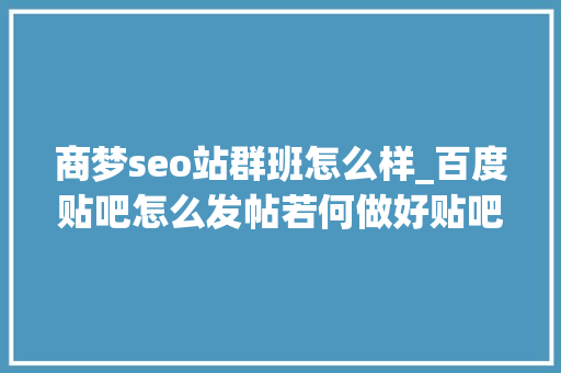 商梦seo站群班怎么样_百度贴吧怎么发帖若何做好贴吧引流推广 商梦seo站群班怎么样_百度贴吧怎么发帖若何做好贴吧引流推广 搜狗SEO