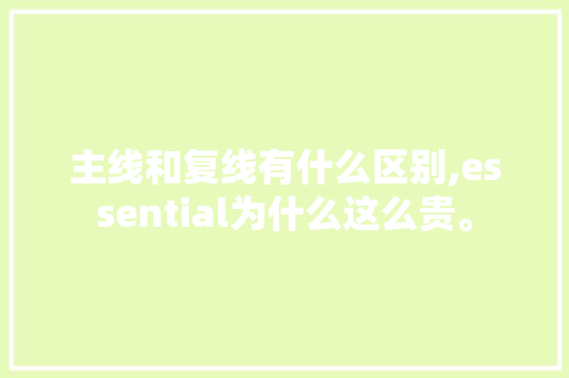 主线和复线有什么区别,essential为什么这么贵。 主线和复线有什么区别,essential为什么这么贵。 神马SEO
