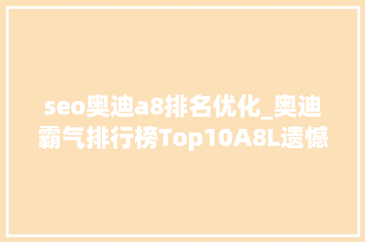 seo奥迪a8排名优化_奥迪霸气排行榜Top10A8L遗憾落幕冠军是天花板之王