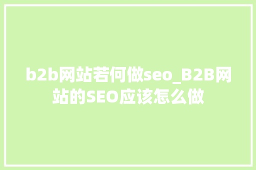 b2b网站若何做seo_B2B网站的SEO应该怎么做 b2b网站若何做seo_B2B网站的SEO应该怎么做 搜狗SEO