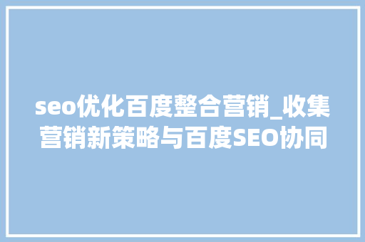 seo优化百度整合营销_收集营销新策略与百度SEO协同效应 seo优化百度整合营销_收集营销新策略与百度SEO协同效应 SEO关键词