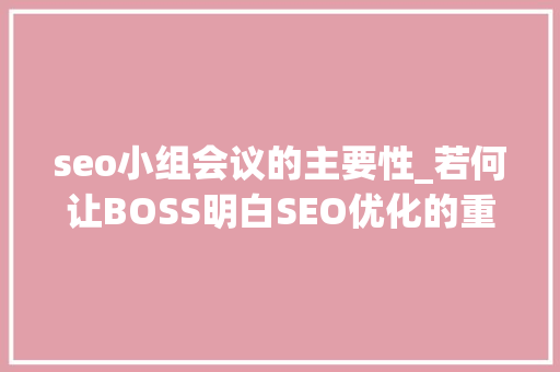 seo小组会议的主要性_若何让BOSS明白SEO优化的重要性 seo小组会议的主要性_若何让BOSS明白SEO优化的重要性 神马SEO