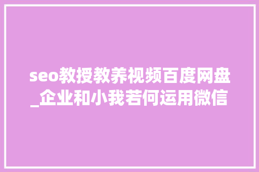 seo教授教养视频百度网盘_企业和小我若何运用微信SEO霸屏引流 seo教授教养视频百度网盘_企业和小我若何运用微信SEO霸屏引流 必应SEO