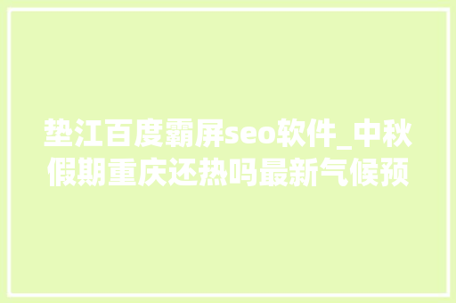垫江百度霸屏seo软件_中秋假期重庆还热吗最新气候预告→ 垫江百度霸屏seo软件_中秋假期重庆还热吗最新气候预告→ 搜狗SEO