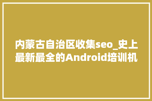 内蒙古自治区收集seo_史上最新最全的Android培训机构大年夜揭秘 内蒙古自治区收集seo_史上最新最全的Android培训机构大年夜揭秘 网站建设公司